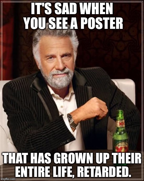 The Most Interesting Man In The World Meme | IT'S SAD WHEN YOU SEE A POSTER THAT HAS GROWN UP THEIR ENTIRE LIFE, RETARDED. | image tagged in memes,the most interesting man in the world | made w/ Imgflip meme maker