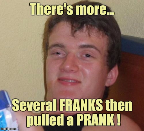 10 Guy Meme | There's more... Several FRANKS then pulled a PRANK ! | image tagged in memes,10 guy | made w/ Imgflip meme maker