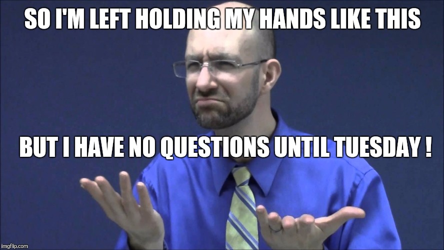 Memes | SO I'M LEFT HOLDING MY HANDS LIKE THIS BUT I HAVE NO QUESTIONS UNTIL TUESDAY ! | image tagged in memes | made w/ Imgflip meme maker