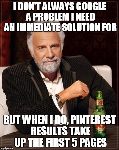 The Most Interesting Man In The World Meme | I DON'T ALWAYS GOOGLE A PROBLEM I NEED AN IMMEDIATE SOLUTION FOR; BUT WHEN I DO, PINTEREST RESULTS TAKE UP THE FIRST 5 PAGES | image tagged in memes,the most interesting man in the world | made w/ Imgflip meme maker