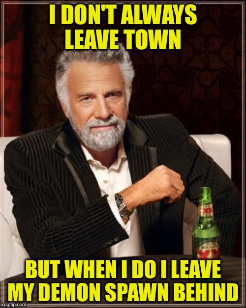 The Most Interesting Man In The World Meme | I DON'T ALWAYS LEAVE TOWN BUT WHEN I DO I LEAVE MY DEMON SPAWN BEHIND | image tagged in memes,the most interesting man in the world | made w/ Imgflip meme maker