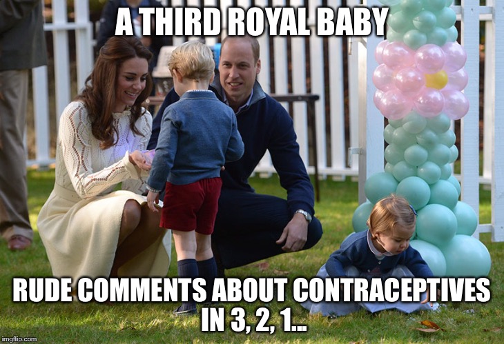 Wherever there is a pregnancy there is someone to remind us contraceptives exist. | A THIRD ROYAL BABY; RUDE COMMENTS ABOUT CONTRACEPTIVES IN 3, 2, 1... | image tagged in royal family,kate middleton,royal baby | made w/ Imgflip meme maker