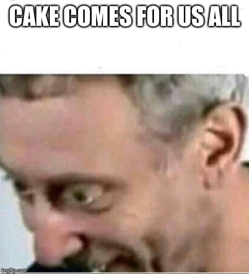 CAKE COMES FOR US ALL | made w/ Imgflip meme maker