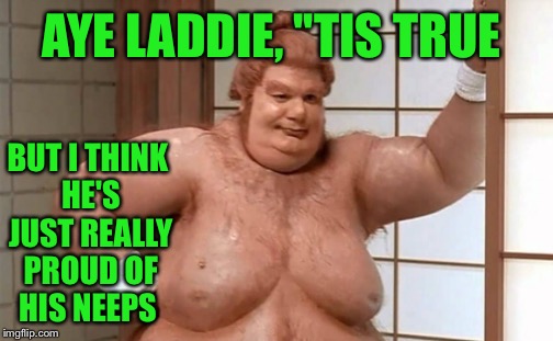 AYE LADDIE, ''TIS TRUE BUT I THINK HE'S JUST REALLY PROUD OF HIS NEEPS | made w/ Imgflip meme maker