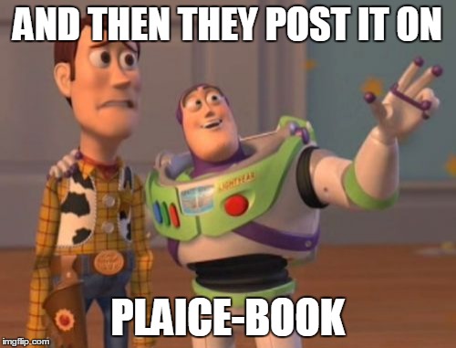 X, X Everywhere Meme | AND THEN THEY POST IT ON PLAICE-BOOK | image tagged in memes,x x everywhere | made w/ Imgflip meme maker