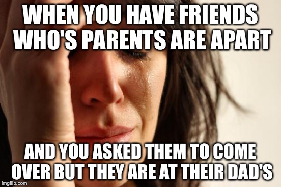 First World Problems Meme | WHEN YOU HAVE FRIENDS WHO'S PARENTS ARE APART; AND YOU ASKED THEM TO COME OVER BUT THEY ARE AT THEIR DAD'S | image tagged in memes,first world problems | made w/ Imgflip meme maker