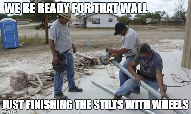 MEXICAN WORKERS | WE BE READY FOR THAT WALL; JUST FINISHING THE STILTS WITH WHEELS | image tagged in mexican workers | made w/ Imgflip meme maker