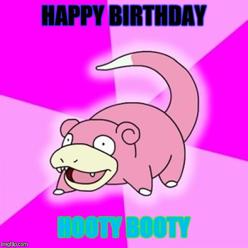 Slowpoke | HAPPY BIRTHDAY; HOOTY BOOTY | image tagged in memes,slowpoke | made w/ Imgflip meme maker