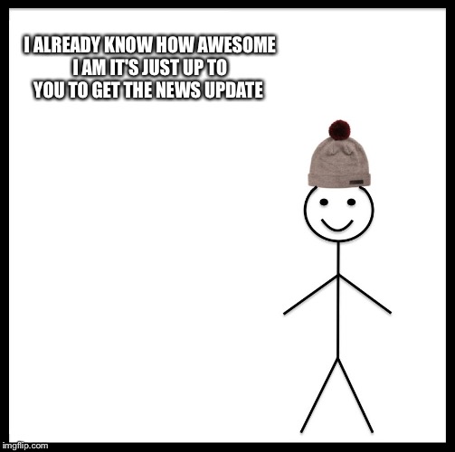 Be Like Bill Meme | I ALREADY KNOW HOW AWESOME I AM IT'S JUST UP TO YOU TO GET THE NEWS UPDATE | image tagged in memes,be like bill | made w/ Imgflip meme maker