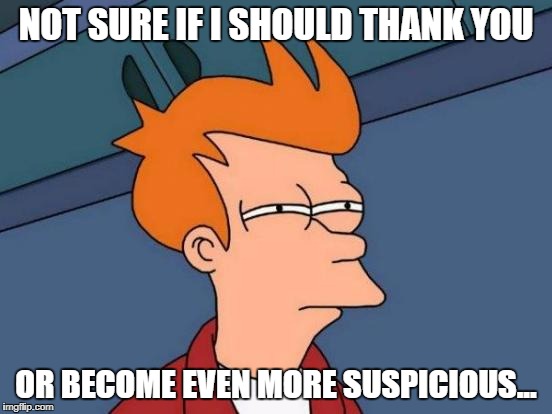 NOT SURE IF I SHOULD THANK YOU OR BECOME EVEN MORE SUSPICIOUS... | image tagged in memes,futurama fry | made w/ Imgflip meme maker