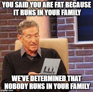 Maury Lie Detector Meme | YOU SAID YOU ARE FAT BECAUSE IT RUNS IN YOUR FAMILY; WE'VE DETERMINED THAT NOBODY RUNS IN YOUR FAMILY | image tagged in memes,maury lie detector | made w/ Imgflip meme maker