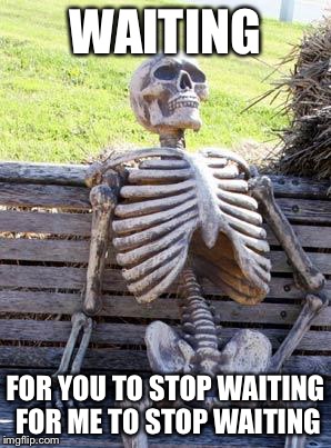 Waiting Skeleton Meme | WAITING FOR YOU TO STOP WAITING FOR ME TO STOP WAITING | image tagged in memes,waiting skeleton | made w/ Imgflip meme maker