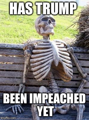 Waiting Skeleton | HAS TRUMP; BEEN IMPEACHED YET | image tagged in memes,waiting skeleton | made w/ Imgflip meme maker