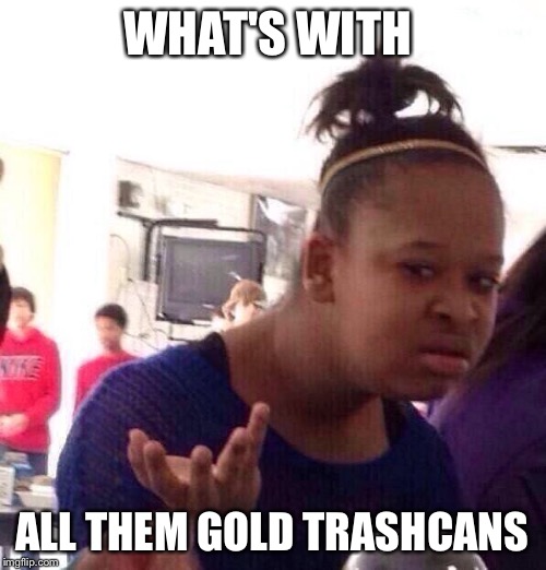Black Girl Wat Meme | WHAT'S WITH ALL THEM GOLD TRASHCANS | image tagged in memes,black girl wat | made w/ Imgflip meme maker
