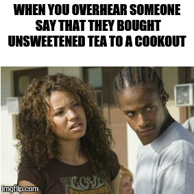 WHEN YOU OVERHEAR SOMEONE SAY THAT THEY BOUGHT UNSWEETENED TEA TO A COOKOUT | image tagged in funny memes | made w/ Imgflip meme maker