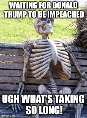 Waiting Skeleton Meme | WAITING FOR DONALD TRUMP TO BE IMPEACHED; UGH WHAT'S TAKING SO LONG! | image tagged in memes,waiting skeleton | made w/ Imgflip meme maker