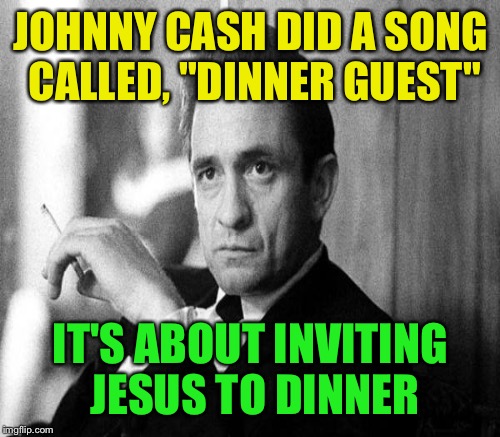 JOHNNY CASH DID A SONG CALLED, "DINNER GUEST" IT'S ABOUT INVITING JESUS TO DINNER | made w/ Imgflip meme maker