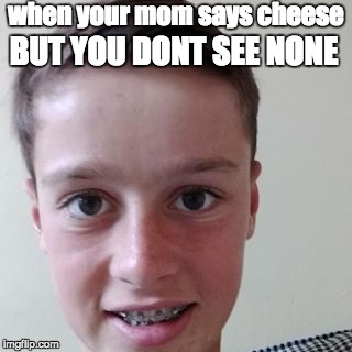 Cheese??? | when your mom says cheese; BUT YOU DONT SEE NONE | image tagged in fake smile,stupid,funny,xd,funny face,smile | made w/ Imgflip meme maker