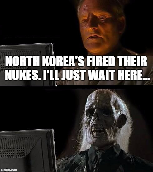I'll Just Wait Here Meme | NORTH KOREA'S FIRED THEIR NUKES. I'LL JUST WAIT HERE... | image tagged in memes,ill just wait here | made w/ Imgflip meme maker