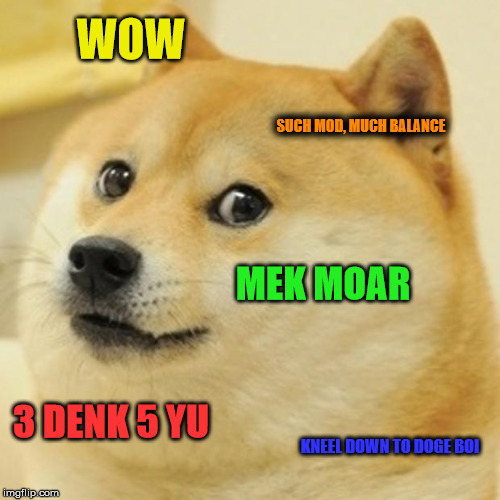 Doge Meme | WOW; SUCH MOD, MUCH BALANCE; MEK MOAR; 3 DENK 5 YU; KNEEL DOWN TO DOGE BOI | image tagged in memes,doge | made w/ Imgflip meme maker