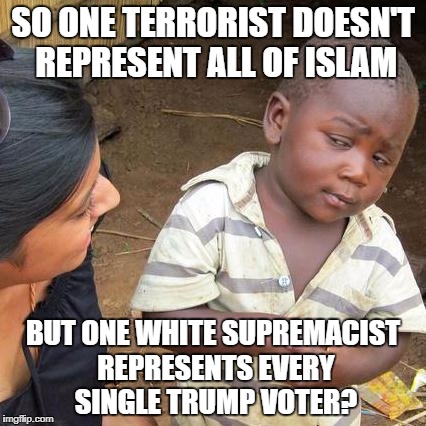 Third World Skeptical Kid | SO ONE TERRORIST DOESN'T REPRESENT ALL OF ISLAM; BUT ONE WHITE SUPREMACIST REPRESENTS EVERY SINGLE TRUMP VOTER? | image tagged in memes,third world skeptical kid | made w/ Imgflip meme maker