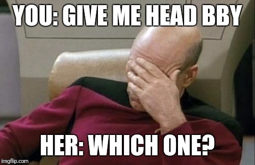 Captain Picard Facepalm | YOU: GIVE ME HEAD BBY; HER: WHICH ONE? | image tagged in memes,captain picard facepalm | made w/ Imgflip meme maker