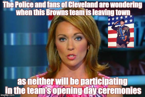Protesting the protest peacefully , don't show up | The Police and fans of Cleveland are wondering when this Browns team is leaving town; as neither will be participating in the team's opening day ceremonies | image tagged in real news network,arrogant rich man,no respect,nfl,no fun,league | made w/ Imgflip meme maker