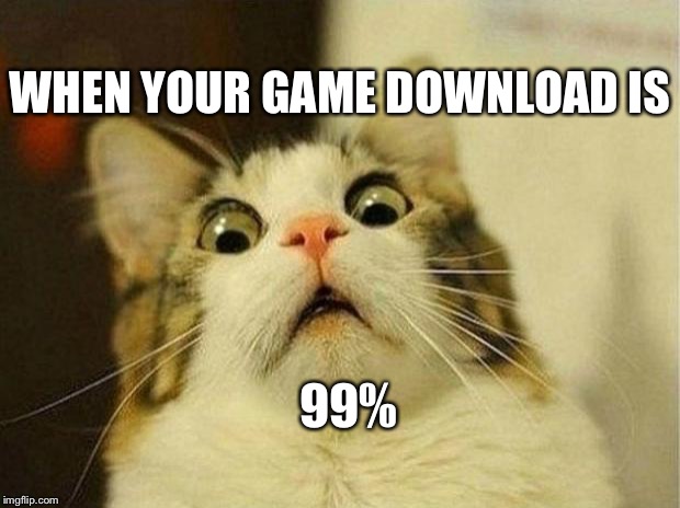Scared Cat | WHEN YOUR GAME DOWNLOAD IS; 99% | image tagged in memes,scared cat | made w/ Imgflip meme maker