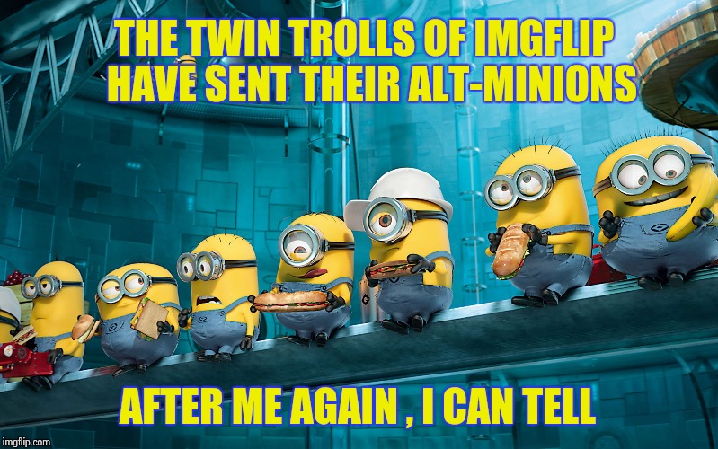 They're everywhere , they're everywhere | THE TWIN TROLLS OF IMGFLIP 
HAVE SENT THEIR ALT-MINIONS; AFTER ME AGAIN , I CAN TELL | image tagged in minions,alt using trolls,alt accounts,trolling | made w/ Imgflip meme maker
