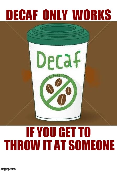 IT'S TRUE! | DECAF  ONLY  WORKS; IF YOU GET TO THROW IT AT SOMEONE | image tagged in funny | made w/ Imgflip meme maker