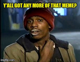 Y'all Got Any More Of That Meme | Y'ALL GOT ANY MORE OF THAT MEME? | image tagged in memes,yall got any more of | made w/ Imgflip meme maker