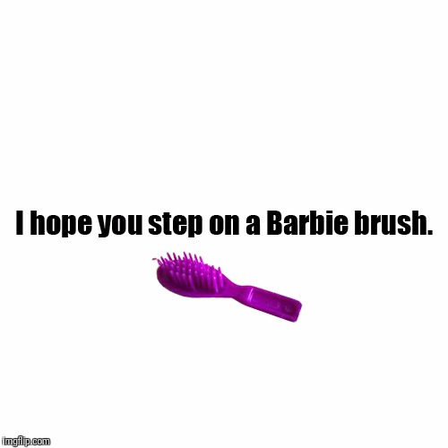 image tagged in i hope you step on a barbie brush | made w/ Imgflip meme maker