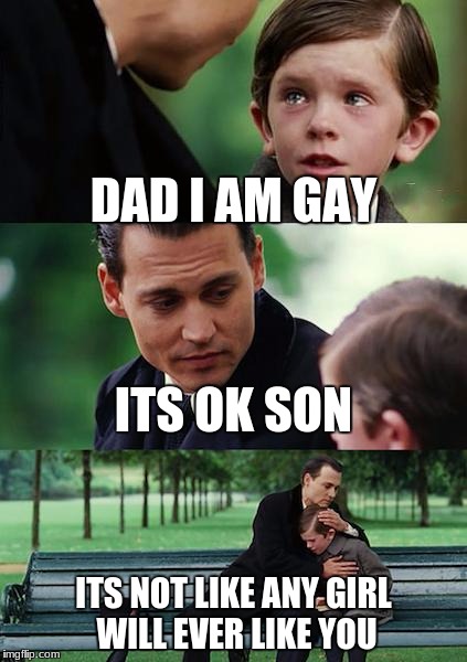 Finding Neverland | DAD I AM GAY; ITS OK SON; ITS NOT LIKE ANY GIRL WILL EVER LIKE YOU | image tagged in memes,finding neverland | made w/ Imgflip meme maker