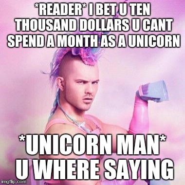 Unicorn MAN | *READER* I BET U TEN THOUSAND DOLLARS U CANT SPEND A MONTH AS A UNICORN; *UNICORN MAN* U WHERE SAYING | image tagged in memes,unicorn man | made w/ Imgflip meme maker