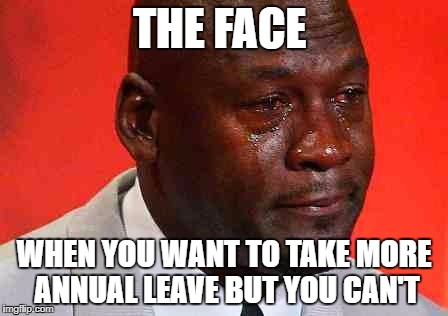 crying michael jordan | THE FACE; WHEN YOU WANT TO TAKE MORE ANNUAL LEAVE BUT YOU CAN'T | image tagged in crying michael jordan | made w/ Imgflip meme maker