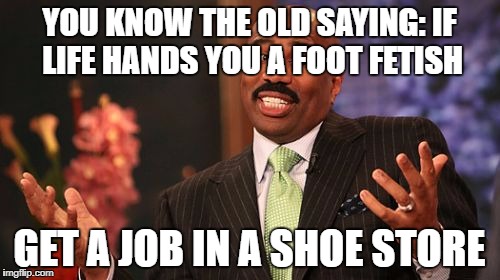 YOU KNOW THE OLD SAYING: IF LIFE HANDS YOU A FOOT FETISH GET A JOB IN A SHOE STORE | image tagged in memes,steve harvey | made w/ Imgflip meme maker