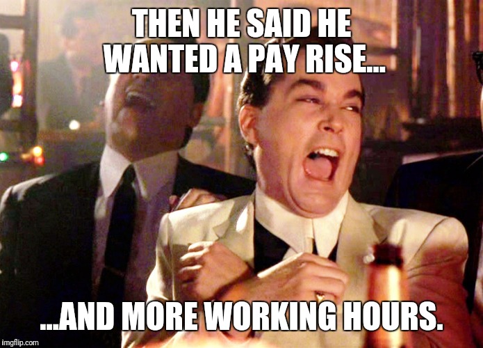 Good Fellas Hilarious Meme | THEN HE SAID HE WANTED A PAY RISE... ...AND MORE WORKING HOURS. | image tagged in memes,good fellas hilarious | made w/ Imgflip meme maker