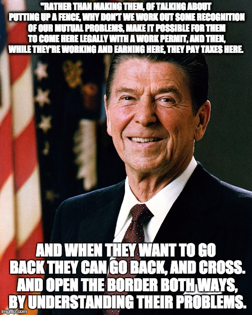 "RATHER THAN MAKING THEM, OF TALKING ABOUT PUTTING UP A FENCE, WHY DON'T WE WORK OUT SOME RECOGNITION OF OUR MUTUAL PROBLEMS, MAKE IT POSSIBLE FOR THEM TO COME HERE LEGALLY WITH A WORK PERMIT, AND THEN, WHILE THEY'RE WORKING AND EARNING HERE, THEY PAY TAXES HERE. AND WHEN THEY WANT TO GO BACK THEY CAN GO BACK, AND CROSS. AND OPEN THE BORDER BOTH WAYS, BY UNDERSTANDING THEIR PROBLEMS. | made w/ Imgflip meme maker