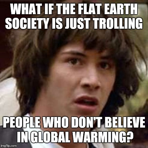 Conspiracy Keanu Meme | WHAT IF THE FLAT EARTH SOCIETY IS JUST TROLLING; PEOPLE WHO DON'T BELIEVE IN GLOBAL WARMING? | image tagged in memes,conspiracy keanu | made w/ Imgflip meme maker