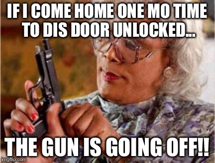 Madea | IF I COME HOME ONE MO TIME TO DIS DOOR UNLOCKED... THE GUN IS GOING OFF!! | image tagged in madea | made w/ Imgflip meme maker