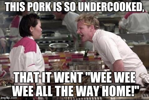 Angry Chef Gordon Ramsay | THIS PORK IS SO UNDERCOOKED, THAT IT WENT "WEE WEE WEE ALL THE WAY HOME!" | image tagged in memes,angry chef gordon ramsay | made w/ Imgflip meme maker