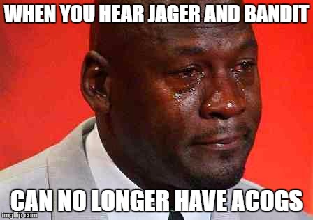 crying michael jordan | WHEN YOU HEAR JAGER AND BANDIT; CAN NO LONGER HAVE ACOGS | image tagged in crying michael jordan | made w/ Imgflip meme maker
