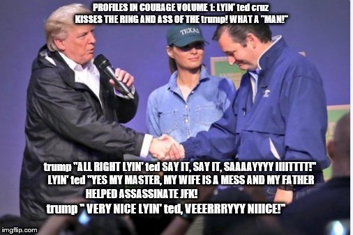 the trump really really really gives it to Lyin' ted cruz and he swallowed it all and begged for seconds! | trump " VERY NICE LYIN' ted, VEEERRRYYY NIIICE!" | image tagged in trump sticks it to lyin' ted cruz,ted ceuz swallows it all and asks for seconds,lyin ted,ted cruz,ted cruz coward disgusting,bum | made w/ Imgflip meme maker