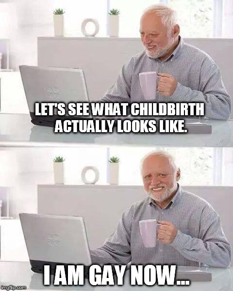 Hide the Pain Harold Meme | LET'S SEE WHAT CHILDBIRTH ACTUALLY LOOKS LIKE. I AM GAY NOW... | image tagged in memes,hide the pain harold | made w/ Imgflip meme maker