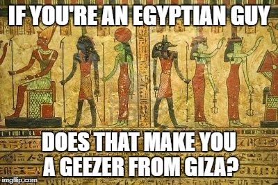 Egypt Me | IF YOU'RE AN EGYPTIAN GUY; DOES THAT MAKE YOU A GEEZER FROM GIZA? | image tagged in egypt me | made w/ Imgflip meme maker