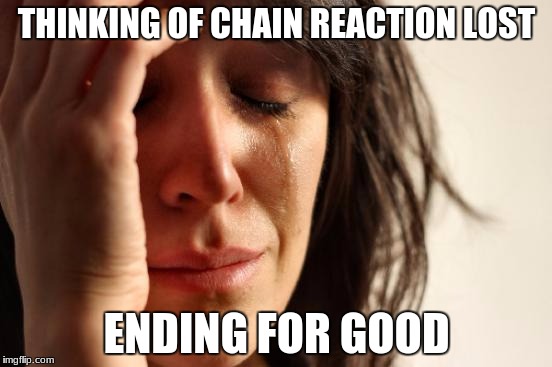 First World Problems Meme | THINKING OF CHAIN REACTION LOST; ENDING FOR GOOD | image tagged in memes,first world problems | made w/ Imgflip meme maker