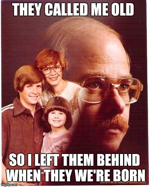 Vengeance Dad | THEY CALLED ME OLD; SO I LEFT THEM BEHIND WHEN THEY WE'RE BORN | image tagged in memes,vengeance dad | made w/ Imgflip meme maker