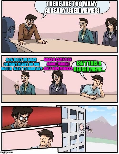 Boardroom Meeting Suggestion |  THERE ARE TOO MANY ALREADY USED MEMES! MAKE A CAMPAIGN ABOUT MAKING ONLY NEW MEMESS; HOW BOUT WE MAKE SO MANY MEMES NO ONE WOULD  WANT TO MAKE ANY; ISN'T THIS A REUSED MEME... | image tagged in memes,boardroom meeting suggestion | made w/ Imgflip meme maker