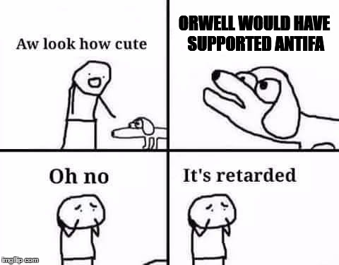 Oh no its retarded | ORWELL WOULD HAVE SUPPORTED ANTIFA | image tagged in oh no its retarded | made w/ Imgflip meme maker