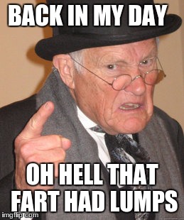 Back In My Day Meme | BACK IN MY DAY OH HELL THAT FART HAD LUMPS | image tagged in memes,back in my day | made w/ Imgflip meme maker